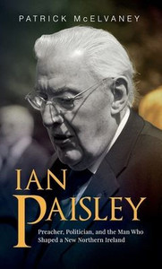 Ian Paisley: Preacher, Politician, and the Man Who Shaped a New Northern Ireland - (Hardback or Cased Book)