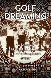 Golf Dreaming: An Aboriginal Social, Political, Cultural and Historical Perspective of Golf Golf Dreaming: An Aboriginal Social, Political, Cultural and Historical Perspective of Golf