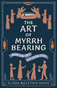 The Art of Myrrhbearing: Encountering Christ Through Serving Others The Art of Myrrhbearing: Encountering Christ Through Serving Others