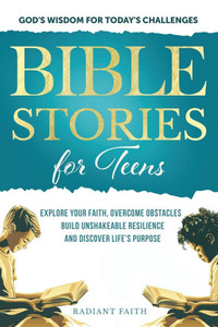 Bible Stories For Teens: Explore Your Faith, Overcome Obstacles, Build Unshakeable Resilience and Discover Life's Purpose: Explore Your Faith, Bible Stories For Teens: Explore Your Faith, Overcome Obstacles, Build Unshakeable Resilience and Discover Life's Purpose: Explore Your Faith,