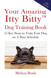 Your Amazing Itty Bitty(TM) Dog Training Book: 15 Key Steps to Train Your Dog on A Busy Schedule Your Amazing Itty Bitty(TM) Dog Training Book: 15 Key Steps to Train Your Dog on A Busy Schedule