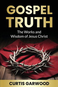 Gospel Truth: The Works and Wisdom of Jesus Christ