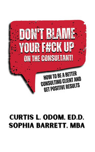 Don't Blame Your F#ck Up on the Consultant!: How To Be A Better Consulting Client And Get Positive Results Don't Blame Your F#ck Up on the Consultant!: How To Be A Better Consulting Client And Get Positive Results
