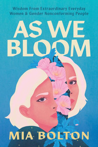 As We Bloom: Wisdom from Extraordinary Everyday Women and Gender Nonconforming People As We Bloom: Wisdom from Extraordinary Everyday Women and Gender Nonconforming People