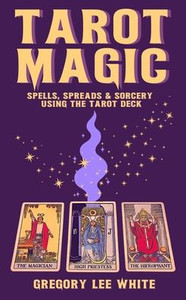 Tarot Magic: Spells, Spreads, and Sorcery Using the Tarot Deck Tarot Magic: Spells, Spreads, and Sorcery Using the Tarot Deck