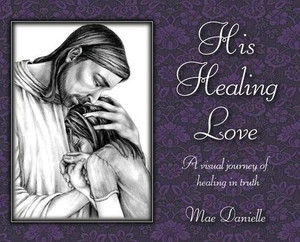 His Healing Love: A Visual Journey Of Healing In Truth