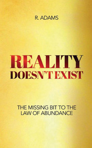 Reality Doesn't Exist: The Missing Bit to the Law of Abundance Reality Doesn't Exist: The Missing Bit to the Law of Abundance