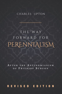 The Way Forward for Perennialism: After the Antinomianism of Frithjof Schuon - Revised Edition The Way Forward for Perennialism: After the Antinomianism of Frithjof Schuon - Revised Edition