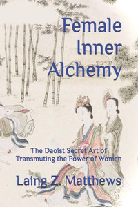 Female Inner Alchemy: The Daoist Secret Art of Transmuting the Power of Women Female Inner Alchemy: The Daoist Secret Art of Transmuting the Power of Women