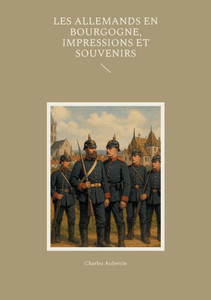 Les Allemands en Bourgogne, Impressions et Souvenirs: Un témoignage saisissant sur l'occupation prussienne en Bourgogne pendant la guerre de 1870 Les Allemands en Bourgogne, Impressions et Souvenirs: Un témoignage saisissant sur l'occupation prussienne en Bourgogne pendant la guerre de 1870