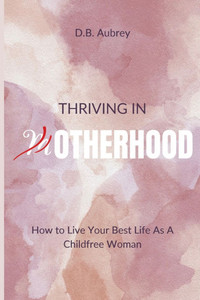 Thriving in Otherhood: How to Live Your Best Life As A Childfree Woman Thriving in Otherhood: How to Live Your Best Life As A Childfree Woman