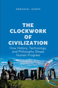 The Clockwork of Civilization, How History, Technology, and Philosophy Shape Human Progress The Clockwork of Civilization, How History, Technology, and Philosophy Shape Human Progress