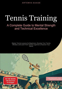 Tennis Training: A Complete Guide to Mental Strength and Technical Excellence: Master Tennis Lessons for Beginners, Develop Your Tennis Mindset, and L Tennis Training: A Complete Guide to Mental Strength and Technical Excellence: Master Tennis Lessons for Beginners, Develop Your Tennis Mindset, and L