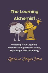 The Learning Alchemist: Unlocking Your Cognitive Potential Through Neuroscience, Psychology, and Technology The Learning Alchemist: Unlocking Your Cognitive Potential Through Neuroscience, Psychology, and Technology