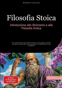 Filosofia Stoica: Introduzione allo Stoicismo e alla Filosofia Antica: Una guida pratica alla filosofia morale e alla saggezza stoica, dai grandi filo Filosofia Stoica: Introduzione allo Stoicismo e alla Filosofia Antica: Una guida pratica alla filosofia morale e alla saggezza stoica, dai grandi filo