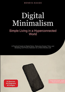 Digital Minimalism: Simple Living in a Hyperconnected World: A Practical Guide to Digital Detox, Reducing Screen Time, and Breaking Cell Phone Addicti