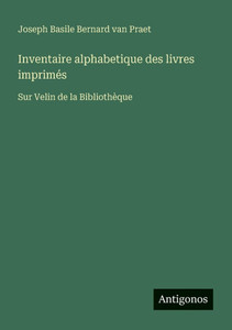 Inventaire alphabetique des livres imprimés: Sur Velin de la Bibliothèque Inventaire alphabetique des livres imprimés: Sur Velin de la Bibliothèque