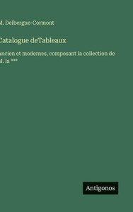 Catalogue deTableaux: Ancien et modernes, composant la collection de M. la *** Catalogue deTableaux: Ancien et modernes, composant la collection de M. la ***