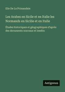 Les Arabes en Sicile et en Italie les Normands en Sicilie et en Italie: Études historiques et géographiques d'après des documents nouvaux et inedits