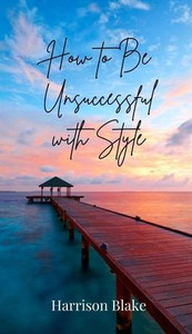 How to Be Unsuccessful with Style - (Hardback or Cased Book) How to Be Unsuccessful with Style - (Hardback or Cased Book)