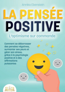 LA PENSÉE POSITIVE - L'optimisme sur commande: Comment se débarrasser des pensées négatives, surmonter ses peurs et gérer son stress, grâce à la psych LA PENSÉE POSITIVE - L'optimisme sur commande: Comment se débarrasser des pensées négatives, surmonter ses peurs et gérer son stress, grâce à la psych