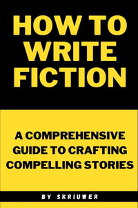 How to Write Fiction: A Comprehensive Guide to Crafting Compelling Stories How to Write Fiction: A Comprehensive Guide to Crafting Compelling Stories
