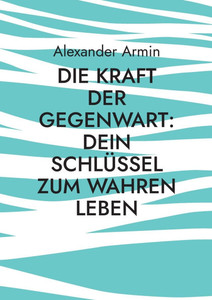 Die Kraft der Gegenwart: Dein Schlüssel zum wahren Leben Die Kraft der Gegenwart: Dein Schlüssel zum wahren Leben