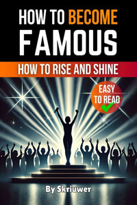 How to Become Famous: How to Rise and Shine How to Become Famous: How to Rise and Shine