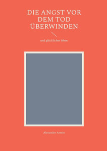 Die Angst vor dem Tod überwinden: und glücklicher leben Die Angst vor dem Tod überwinden: und glücklicher leben
