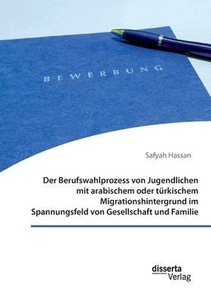 Der Berufswahlprozess von Jugendlichen mit arabischem oder türkischem Migrationshintergrund im Spannungsfeld von Gesellschaft und Familie
