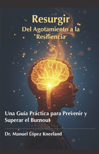 Resurgir: Del Agotamiento a la Resiliencia: Una Guía Práctica para Prevenir y Superar el Burnout Resurgir: Del Agotamiento a la Resiliencia: Una Guía Práctica para Prevenir y Superar el Burnout