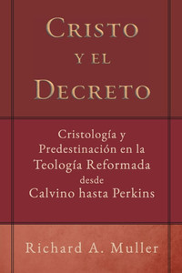 Cristo y el Decreto: Cristologia y predestinacion en la teologia reformada desde Calvino hasta Perkins