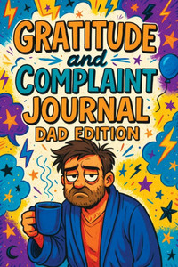 Gratitude and Complaint Journal: Dad Edition - Funny Rage Therapy for Fathers. Daily Dad Gripes, Rants and Guided Prompts to Survive the Chaos with Sa