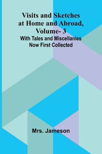 Visits and Sketches at Home and Abroad, Vol. 3; With Tales and Miscellanies Now First Collected Visits and Sketches at Home and Abroad, Vol. 3; With Tales and Miscellanies Now First Collected