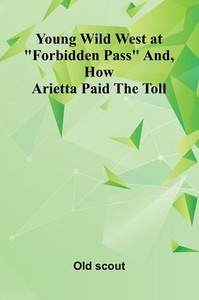 Young Wild West at "Forbidden Pass" and, How Arietta Paid the Toll Young Wild West at "Forbidden Pass" and, How Arietta Paid the Toll