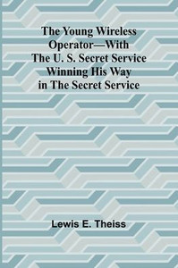 The Young Wireless Operator-With the U. S. Secret Service Winning his way in the Secret Service The Young Wireless Operator-With the U. S. Secret Service Winning his way in the Secret Service