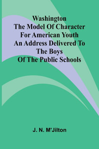 Washington The Model Of Character For American Youth; An Address Delivered To The Boys Of The Public Schools