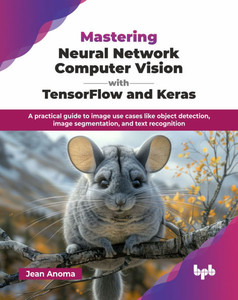 Mastering Neural Network Computer Vision with TensorFlow and Keras: A practical guide to image use cases like object detection, image segmentation, an