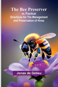 The Bee Preserver; or, Practical Directions for the Management and Preservation of Hives The Bee Preserver; or, Practical Directions for the Management and Preservation of Hives
