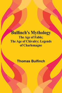 Bulfinch'S Mythology; The Age Of Fable; The Age Of Chivalry; Legends Of Charlemagne