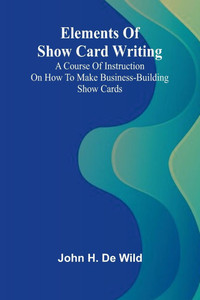 Elements Of Show Card Writing; A Course Of Instruction On How To Make Business-Building Show Cards. Elements Of Show Card Writing; A Course Of Instruction On How To Make Business-Building Show Cards.