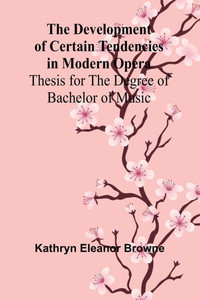 The Development Of Certain Tendencies In Modern Opera; Thesis For The Degree Of Bachelor Of Music
