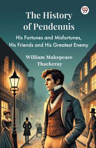 The History Of Pendennis His Fortunes and Misfortunes, His Friends and His Greatest Enemy