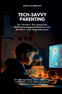 Tech-Savvy Parenting: So fördern Sie gesunde Bildschirmgewohnheiten bei Kindern und Jugendlichen (Ein einzigartiger und praktischer Leitfaden zur Erzi