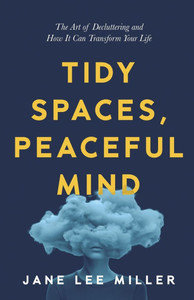 Tidy Spaces, Peaceful Mind: The Art of Decluttering and How It Can Transform Your Life Tidy Spaces, Peaceful Mind: The Art of Decluttering and How It Can Transform Your Life