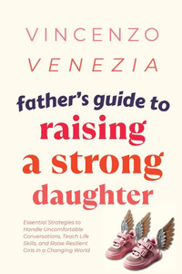 Father's Guide to Raising a Strong Daughter: Essential Strategies to Handle Uncomfortable Conversations, Teach Life Skills, and Raise Resilient Girls
