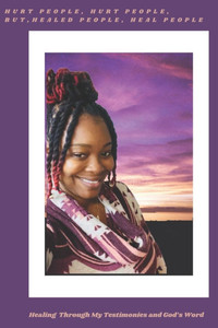 Hurt People, Hurt People, but Healed People, Heal People: Healing Through My Testimonies and God's Word Hurt People, Hurt People, but Healed People, Heal People: Healing Through My Testimonies and God's Word