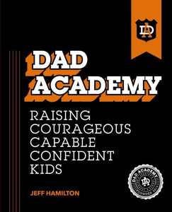 Dad Academy: Raising Courageous, Capable, Confident Kids