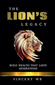 The Lion's Legacy: Build Wealth That Lasts Generations The Lion's Legacy: Build Wealth That Lasts Generations