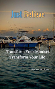 Just Believe: Transform Your Mindset, Transform Your Life. Just Believe: Transform Your Mindset, Transform Your Life.